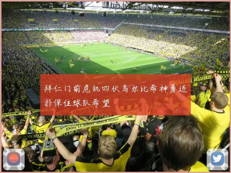 拜仁门前危机四伏乌尔比希神勇连扑保住球队希望