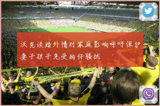 沃克谈婚外情对家庭影响呼吁保护妻子孩子免受狗仔骚扰