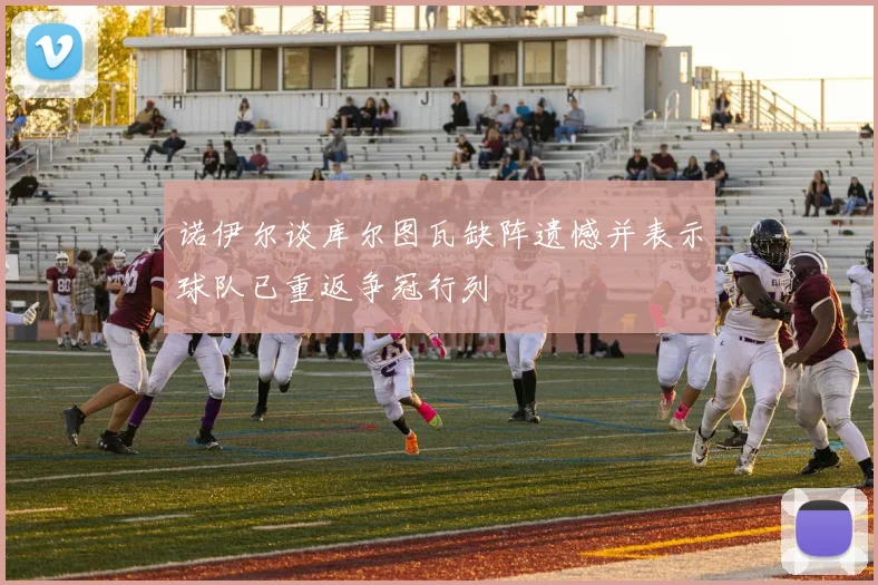 诺伊尔谈库尔图瓦缺阵遗憾并表示球队已重返争冠行列