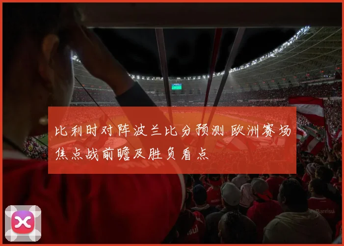 比利时对阵波兰比分预测 欧洲赛场焦点战前瞻及胜负看点