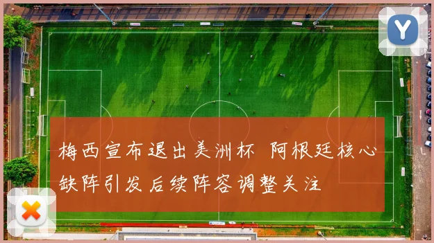 梅西宣布退出美洲杯  阿根廷核心缺阵引发后续阵容调整关注