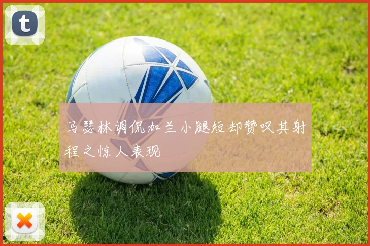 马瑟林调侃加兰小腿短却赞叹其射程之惊人表现