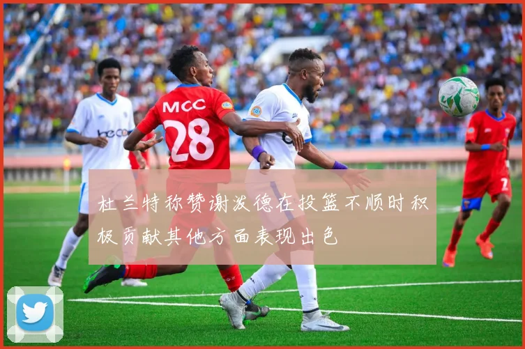 杜兰特称赞谢泼德在投篮不顺时积极贡献其他方面表现出色
