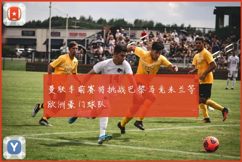 曼联季前赛将挑战巴黎马竞米兰等欧洲豪门球队