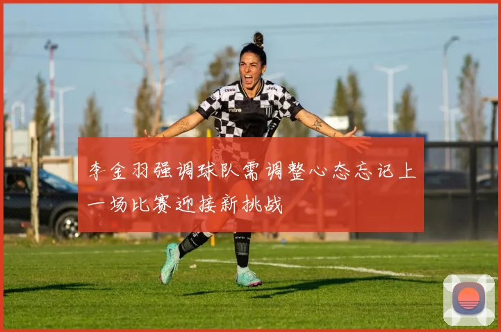李金羽强调球队需调整心态忘记上一场比赛迎接新挑战