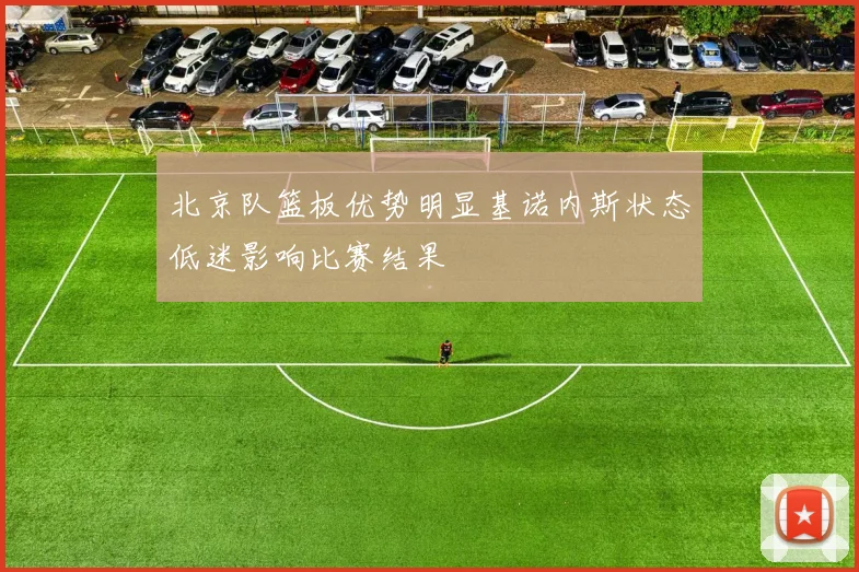 北京队篮板优势明显基诺内斯状态低迷影响比赛结果