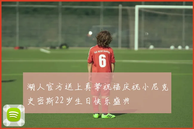 湖人官方送上真挚祝福庆祝小尼克史密斯22岁生日快乐盛典