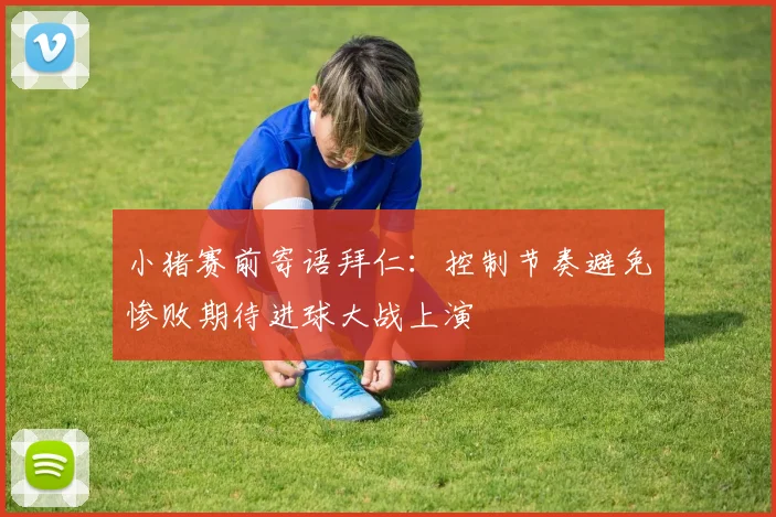 小猪赛前寄语拜仁：控制节奏避免惨败期待进球大战上演