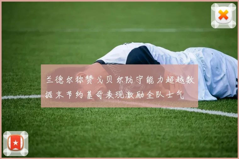 兰德尔称赞戈贝尔防守能力超越数据末节约基奇表现激励全队士气