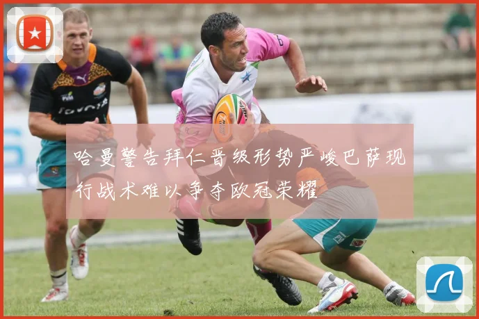 哈曼警告拜仁晋级形势严峻巴萨现行战术难以争夺欧冠荣耀