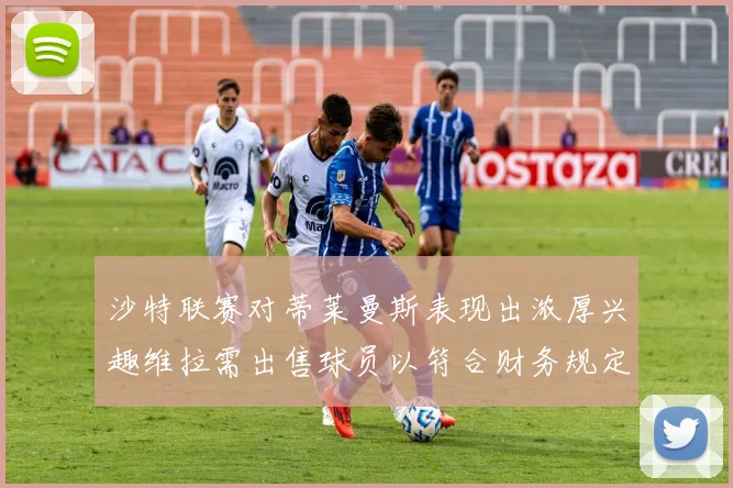 沙特联赛对蒂莱曼斯表现出浓厚兴趣维拉需出售球员以符合财务规定