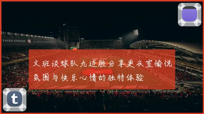 文班谈球队九连胜分享更衣室愉悦氛围与快乐心情的独特体验