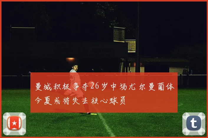 曼城积极争夺26岁中场尤尔曼葡体今夏或将失去核心球员