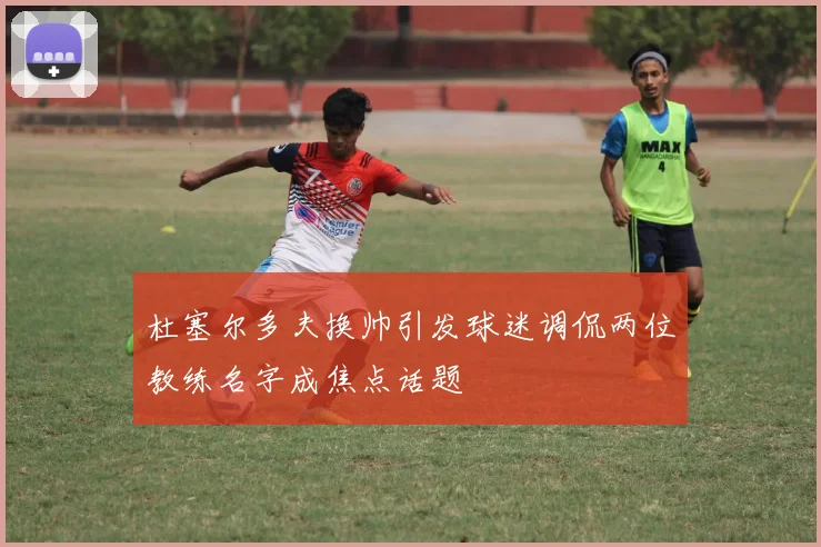 杜塞尔多夫换帅引发球迷调侃两位教练名字成焦点话题