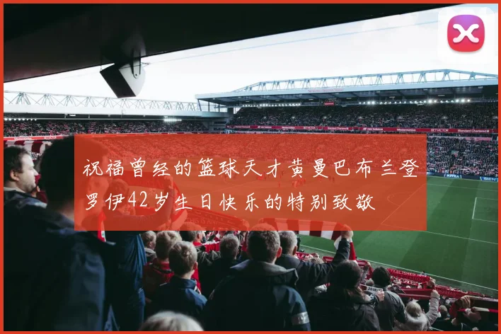 祝福曾经的篮球天才黄曼巴布兰登罗伊42岁生日快乐的特别致敬